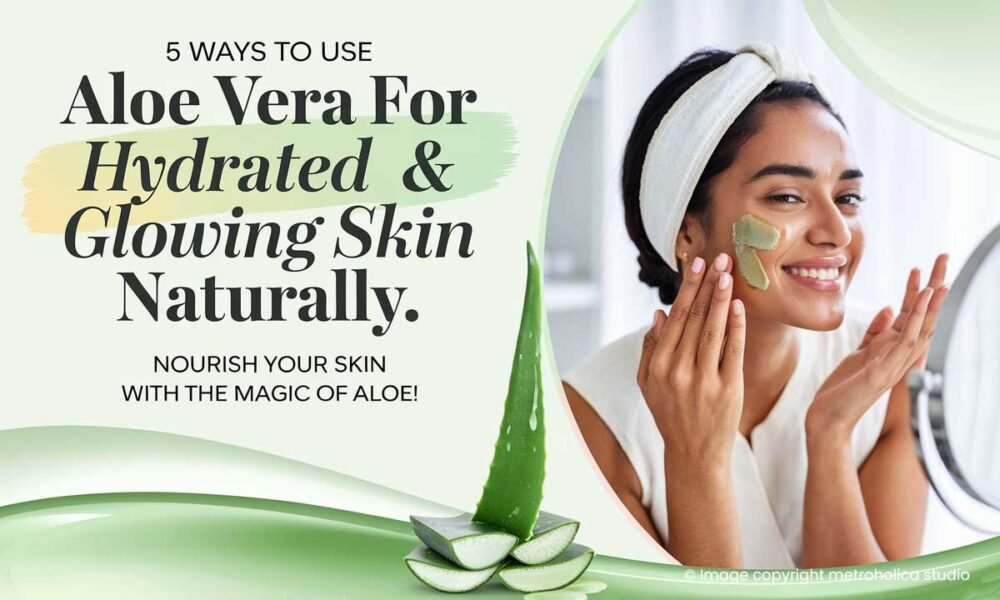 5 Ways to Use Aloe Vera for Hydrated & Glowing Skin Naturally